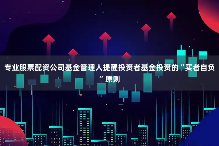 专业股票配资公司基金管理人提醒投资者基金投资的“买者自负”原则