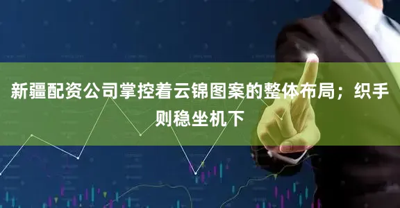 新疆配资公司掌控着云锦图案的整体布局；织手则稳坐机下