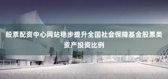 股票配资中心网站稳步提升全国社会保障基金股票类资产投资比例