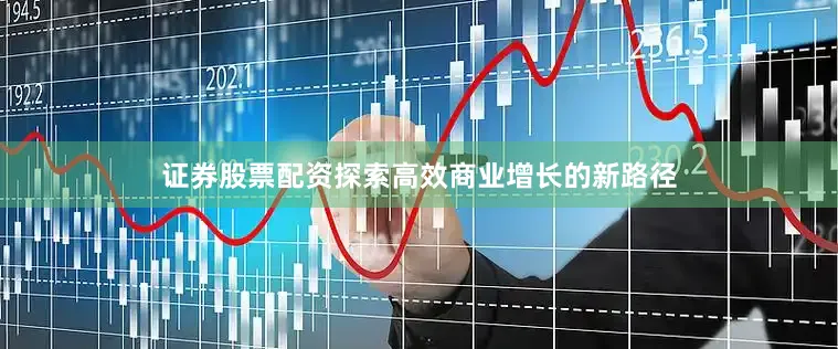证券股票配资探索高效商业增长的新路径