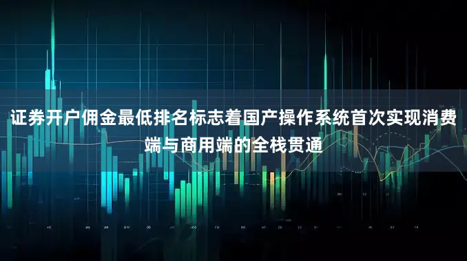 证券开户佣金最低排名标志着国产操作系统首次实现消费端与商用端的全栈贯通