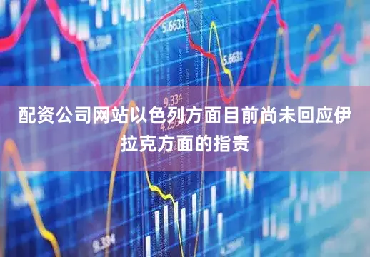 配资公司网站以色列方面目前尚未回应伊拉克方面的指责
