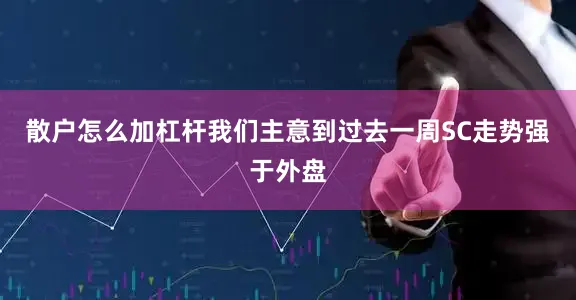 散户怎么加杠杆我们主意到过去一周SC走势强于外盘