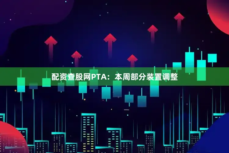 配资查股网　　PTA：本周部分装置调整