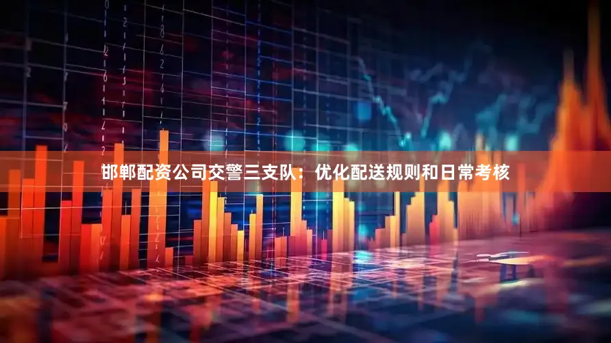 邯郸配资公司交警三支队：优化配送规则和日常考核