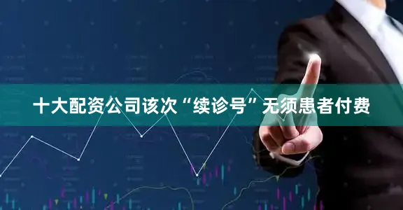 十大配资公司该次“续诊号”无须患者付费