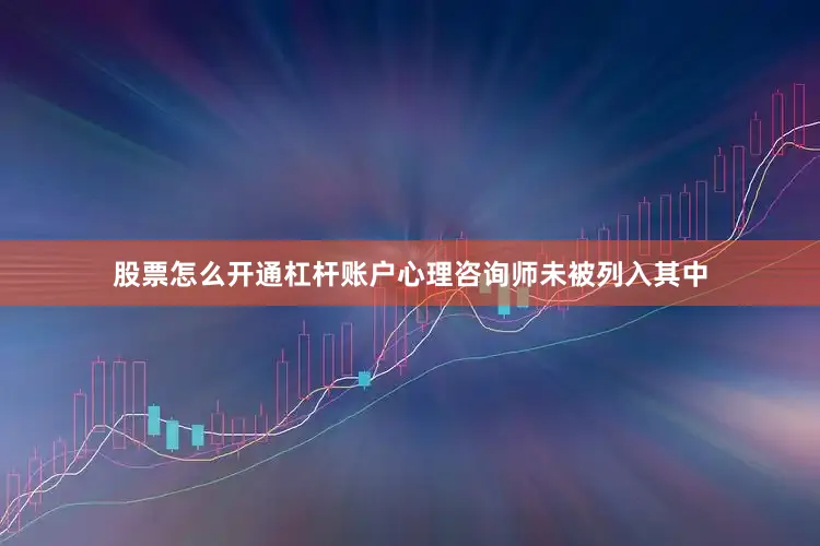 股票怎么开通杠杆账户心理咨询师未被列入其中