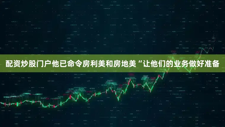 配资炒股门户他已命令房利美和房地美“让他们的业务做好准备