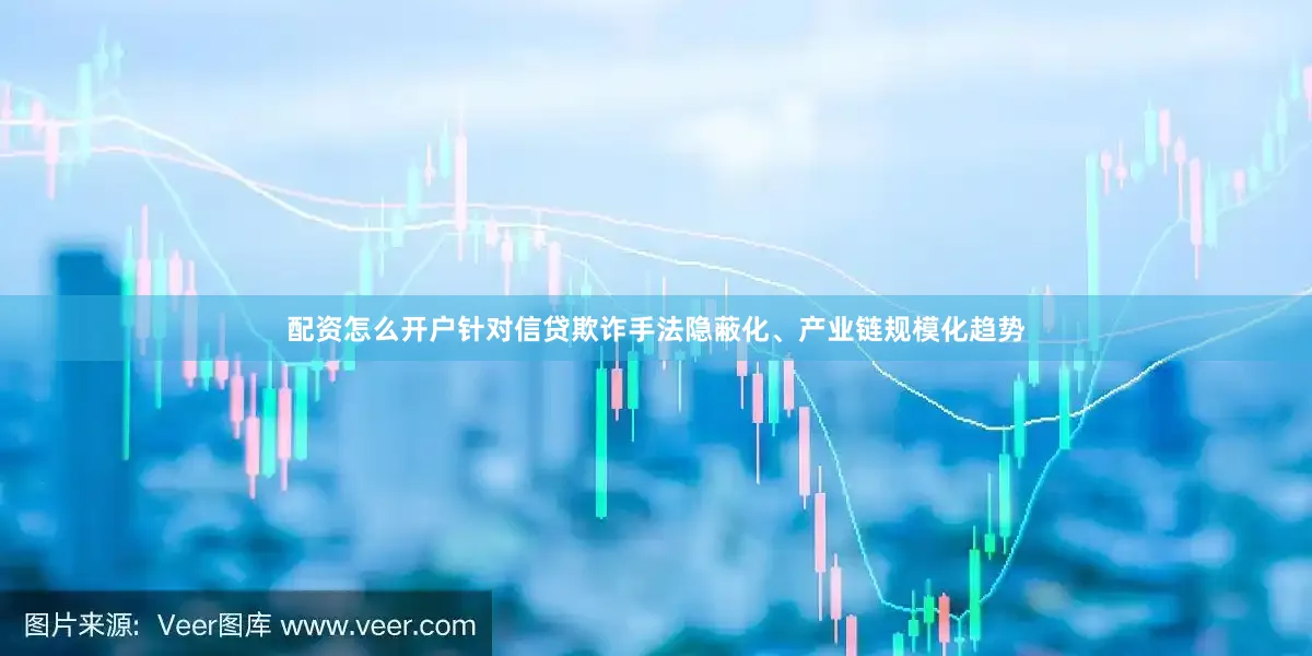 配资怎么开户针对信贷欺诈手法隐蔽化、产业链规模化趋势