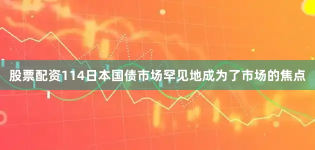 股票配资114日本国债市场罕见地成为了市场的焦点