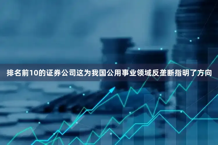 排名前10的证券公司这为我国公用事业领域反垄断指明了方向