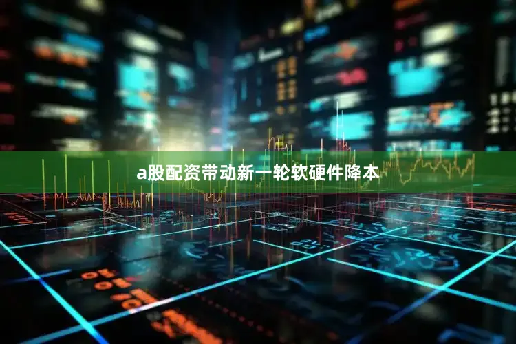 a股配资带动新一轮软硬件降本