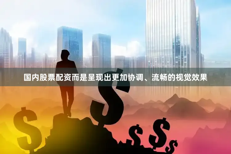 国内股票配资而是呈现出更加协调、流畅的视觉效果