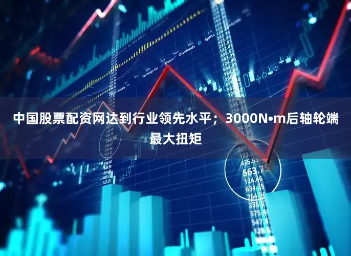 中国股票配资网达到行业领先水平；3000N•m后轴轮端最大扭矩