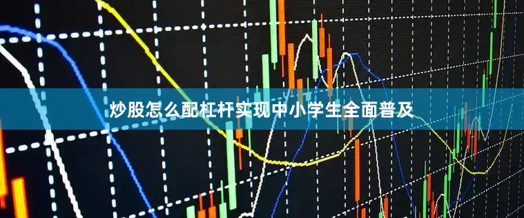 炒股怎么配杠杆实现中小学生全面普及
