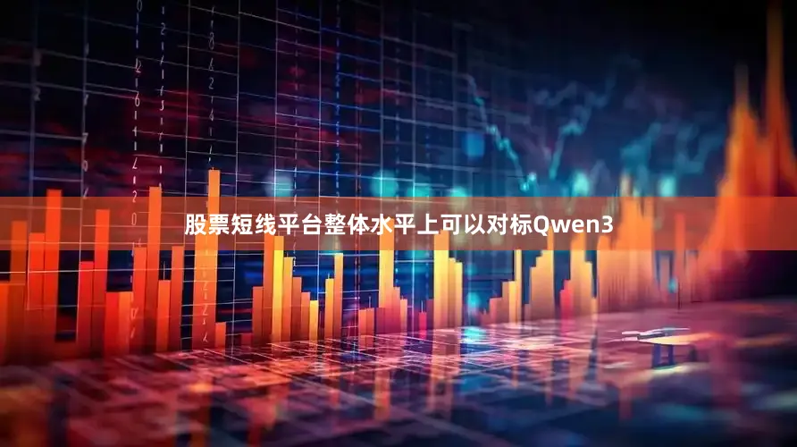 股票短线平台整体水平上可以对标Qwen3