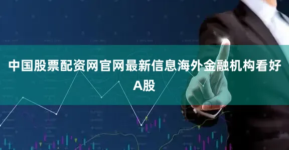 中国股票配资网官网最新信息海外金融机构看好A股