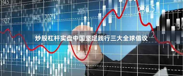 炒股杠杆实盘中国坚定践行三大全球倡议
