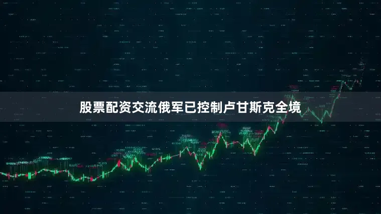 股票配资交流俄军已控制卢甘斯克全境