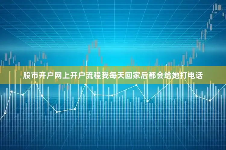 股市开户网上开户流程我每天回家后都会给她打电话