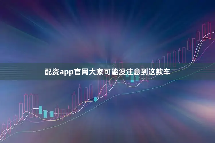 配资app官网大家可能没注意到这款车
