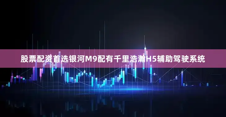股票配资首选银河M9配有千里浩瀚H5辅助驾驶系统