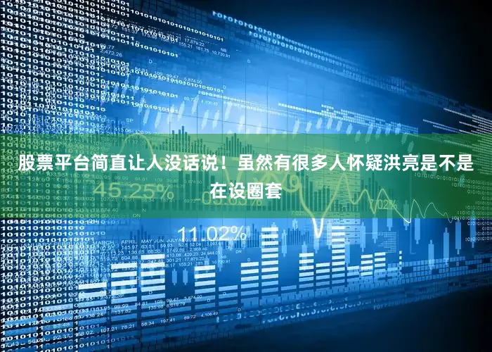 股票平台简直让人没话说！虽然有很多人怀疑洪亮是不是在设圈套
