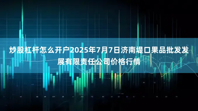 炒股杠杆怎么开户2025年7月7日济南堤口果品批发发展有限责任公司价格行情