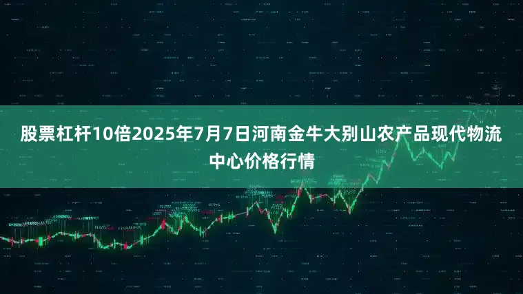 股票杠杆10倍2025年7月7日河南金牛大别山农产品现代物流中心价格行情