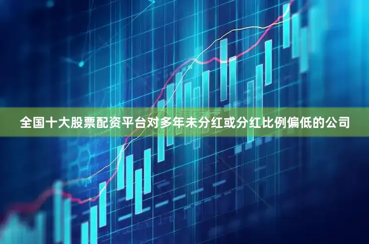 全国十大股票配资平台对多年未分红或分红比例偏低的公司