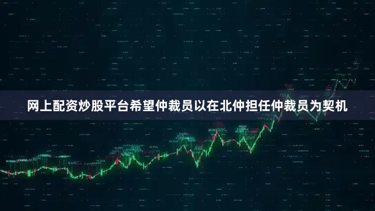 网上配资炒股平台希望仲裁员以在北仲担任仲裁员为契机