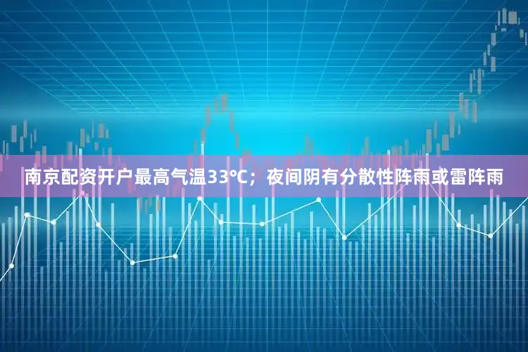 南京配资开户最高气温33℃；夜间阴有分散性阵雨或雷阵雨