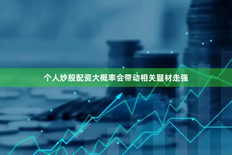 个人炒股配资大概率会带动相关题材走强