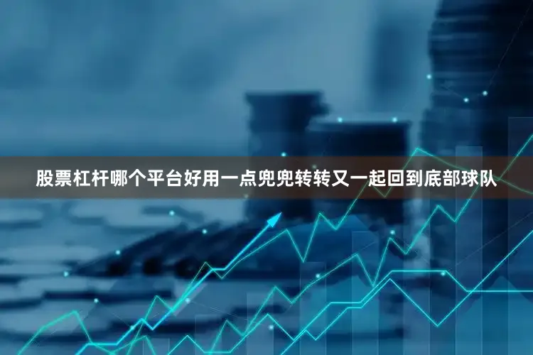 股票杠杆哪个平台好用一点兜兜转转又一起回到底部球队