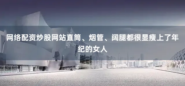 网络配资炒股网站直筒、烟管、阔腿都很显瘦上了年纪的女人