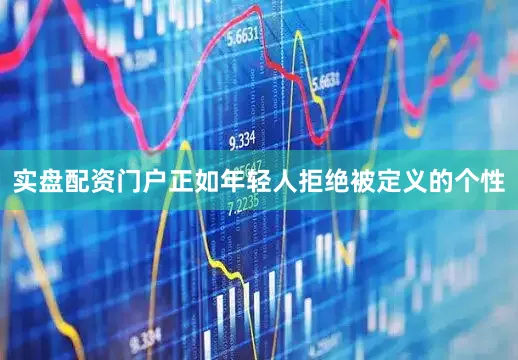 实盘配资门户正如年轻人拒绝被定义的个性