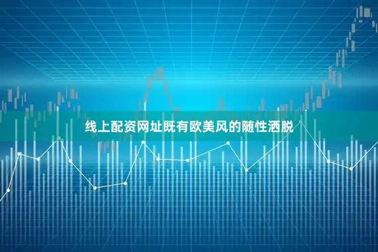 线上配资网址既有欧美风的随性洒脱