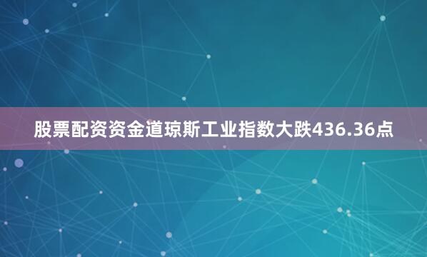 股票配资资金道琼斯工业指数大跌436.36点