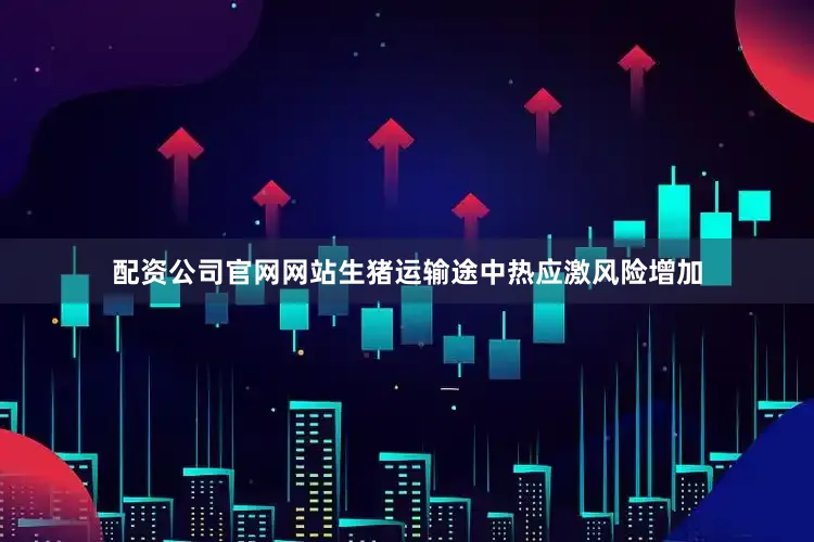 配资公司官网网站生猪运输途中热应激风险增加