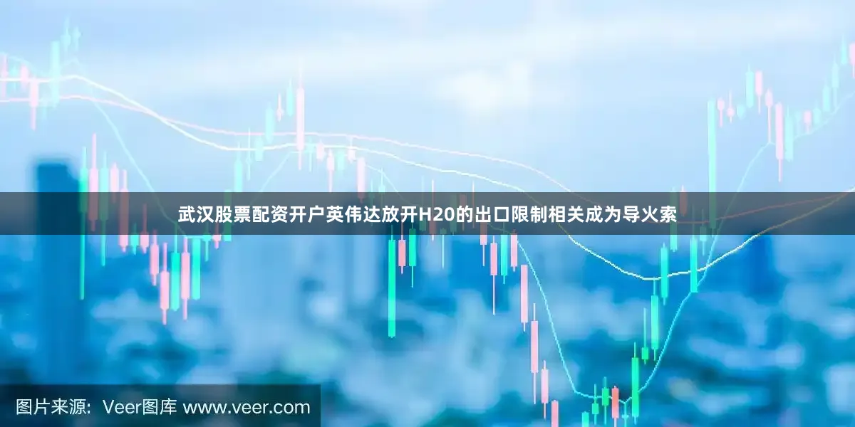 武汉股票配资开户英伟达放开H20的出口限制相关成为导火索