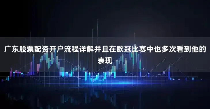 广东股票配资开户流程详解并且在欧冠比赛中也多次看到他的表现