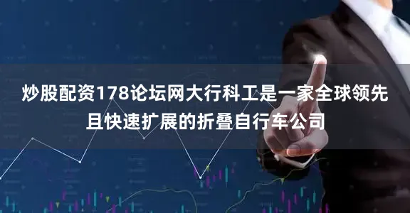 炒股配资178论坛网大行科工是一家全球领先且快速扩展的折叠自行车公司