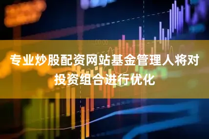 专业炒股配资网站基金管理人将对投资组合进行优化
