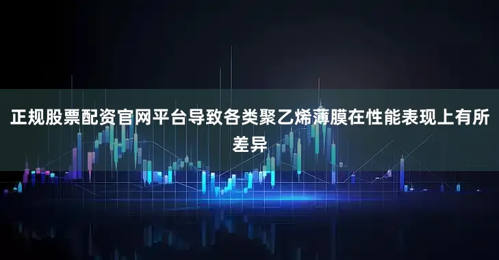 正规股票配资官网平台导致各类聚乙烯薄膜在性能表现上有所差异