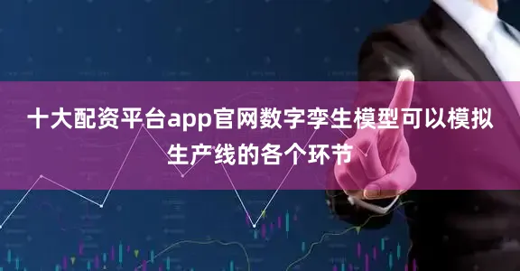 十大配资平台app官网数字孪生模型可以模拟生产线的各个环节