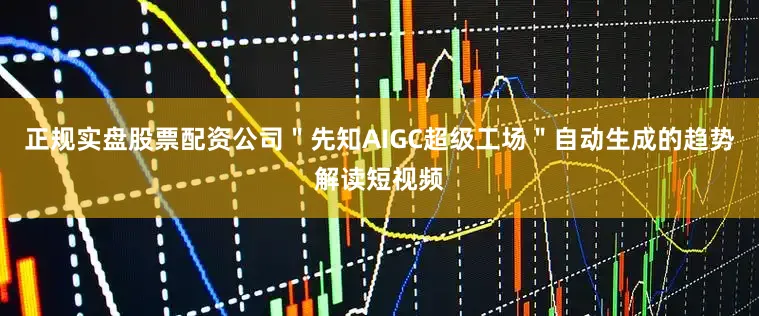 正规实盘股票配资公司＂先知AIGC超级工场＂自动生成的趋势解读短视频