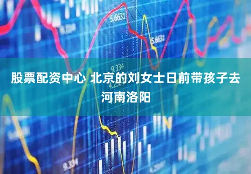 股票配资中心 　　北京的刘女士日前带孩子去河南洛阳