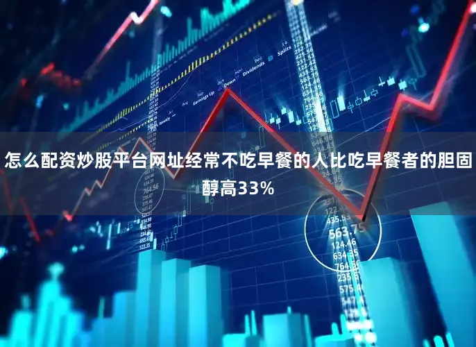 怎么配资炒股平台网址经常不吃早餐的人比吃早餐者的胆固醇高33%