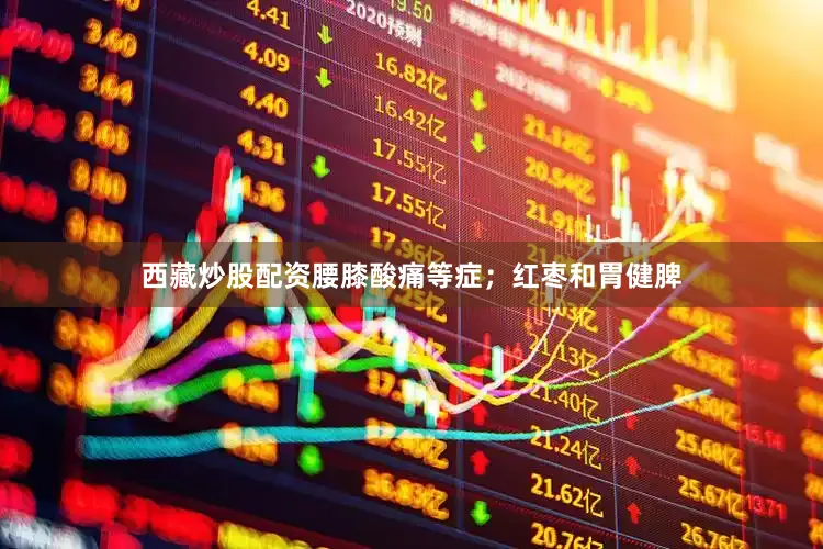 西藏炒股配资腰膝酸痛等症；红枣和胃健脾