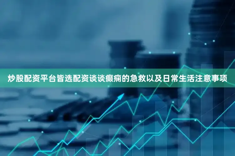 炒股配资平台皆选配资谈谈癫痫的急救以及日常生活注意事项